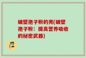 破壁孢子粉的壳(破壁孢子粉：提高营养吸收的秘密武器)