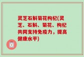 灵芝石斛菊花枸杞(灵芝、石斛、菊花、枸杞共同支持免疫力，提高健康水平)