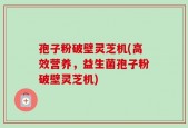 孢子粉破壁灵芝机(高效营养，益生菌孢子粉破壁灵芝机)