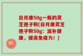 日月康50g一瓶的灵芝孢子粉(日月康灵芝孢子粉50g：滋补健康，提高免疫力！)