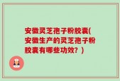 安徽灵芝孢子粉胶囊(安徽生产的灵芝孢子粉胶囊有哪些功效？)