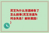 灵芝为什么泡酒掉色了怎么回事(灵芝泡酒为何会失色？解析原因！)