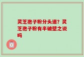 灵芝孢子粉分头道？灵芝孢子粉有半破壁之说吗