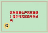 常州哪里生产灵芝破壁？佳尔科灵芝孢子粉好吗