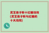 灵芝孢子粉十红糖功效(灵芝孢子粉与红糖的十大功效)