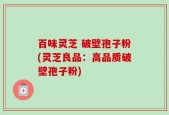 百味灵芝 破壁孢子粉(灵芝良品：高品质破壁孢子粉)