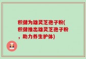 积健为雄灵芝孢子粉(积健推出雄灵芝孢子粉，助力养生护体)