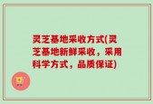 灵芝基地采收方式(灵芝基地新鲜采收，采用科学方式，品质保证)