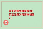 灵芝泡茶为啥是苦的(灵芝泡茶为何苦味明显？)