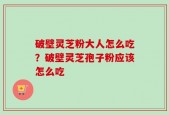 破壁灵芝粉大人怎么吃？破壁灵芝孢子粉应该怎么吃