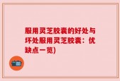 服用灵芝胶囊的好处与坏处服用灵芝胶囊：优缺点一览)