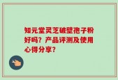 知元堂灵芝破壁孢子粉好吗？产品评测及使用心得分享？