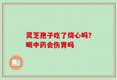 灵芝孢子吃了烧心吗？喝中药会伤胃吗