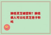 肺癌灵芝破壁粉？肺癌病人可以吃灵芝孢子粉吗