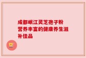 成都岷江灵芝孢子粉 营养丰富的健康养生滋补佳品