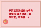 干灵芝煲汤后能吃吗有营养吗(灵芝煲汤：营养丰富，可食用。)