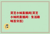 灵芝小妹直播间(灵芝小妹的直播间：生活趣味百分百)