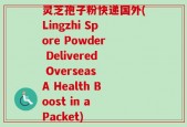 灵芝孢子粉快递国外(Lingzhi Spore Powder Delivered Overseas A Health Boost in a Packet)