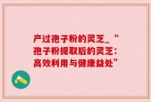 产过孢子粉的灵芝_“孢子粉提取后的灵芝：高效利用与健康益处”