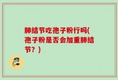 肺结节吃孢子粉行吗(孢子粉是否会加重肺结节？)