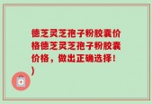 德芝灵芝孢子粉胶囊价格德芝灵芝孢子粉胶囊价格，做出正确选择！)