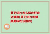 灵芝切片怎么样吃好吃又健康(灵芝切片的健康美味吃法推荐)