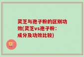 灵芝与孢子粉的区别功效(灵芝vs孢子粉：成分及功效比较)