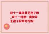 双十一奥微灵芝孢子粉_双十一特惠：奥微灵芝孢子粉限时抢购！