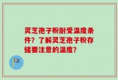 灵芝孢子粉耐受温度条件？了解灵芝孢子粉存储要注意的温度？