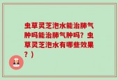 虫草灵芝泡水能治肺气肿吗能治肺气肿吗？虫草灵芝泡水有哪些效果？)