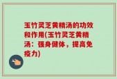 玉竹灵芝黄精汤的功效和作用(玉竹灵芝黄精汤：强身健体，提高免疫力)