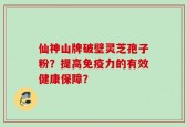仙神山牌破壁灵芝孢子粉？提高免疫力的有效健康保障？