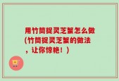 用竹筒捉灵芝蟹怎么做(竹筒捉灵芝蟹的做法，让你惊艳！)