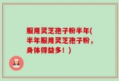 服用灵芝孢子粉半年(半年服用灵芝孢子粉，身体得益多！)