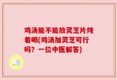 鸡汤能不能放灵芝片炖着喝(鸡汤加灵芝可行吗？一位中医解答)