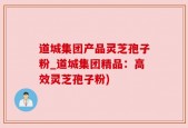 道城集团产品灵芝孢子粉_道城集团精品：高效灵芝孢子粉)