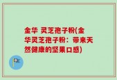 金华 灵芝孢子粉(金华灵芝孢子粉：带来天然健康的坚果口感)
