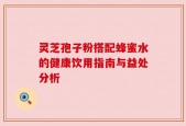 灵芝孢子粉搭配蜂蜜水的健康饮用指南与益处分析