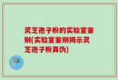 灵芝孢子粉的实验室鉴别(实验室鉴别揭示灵芝孢子粉真伪)