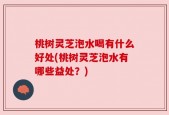 桃树灵芝泡水喝有什么好处(桃树灵芝泡水有哪些益处？)