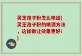 灵芝孢子粉怎么喷出(灵芝孢子粉的喷洒方法，这样做让效果更好！)
