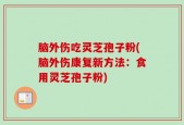 脑外伤吃灵芝孢子粉(脑外伤康复新方法：食用灵芝孢子粉)