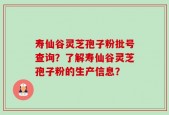 寿仙谷灵芝孢子粉批号查询？了解寿仙谷灵芝孢子粉的生产信息？