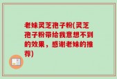 老妹灵芝孢子粉(灵芝孢子粉带给我意想不到的效果，感谢老妹的推荐)