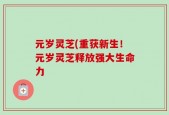 元岁灵芝(重获新生！元岁灵芝释放强大生命力
