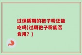 过保质期的孢子粉还能吃吗(过期孢子粉能否食用？)