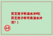 灵芝孢子粉温水冲吗(灵芝孢子粉可用温水冲泡？)