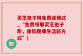 灵芝孢子粉免费送模式_“免费领取灵芝孢子粉，体验健康生活新方式”)