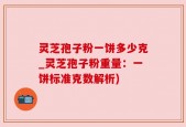 灵芝孢子粉一饼多少克_灵芝孢子粉重量：一饼标准克数解析)