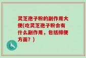 灵芝孢子粉的副作用大便(吃灵芝孢子粉会有什么副作用，包括排便方面？)